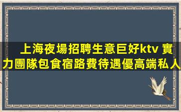 上海夜場招聘生意巨好ktv 實力團隊包食宿路費待遇優高端私人